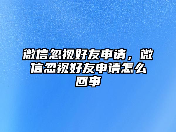 微信忽視好友申請，微信忽視好友申請怎么回事