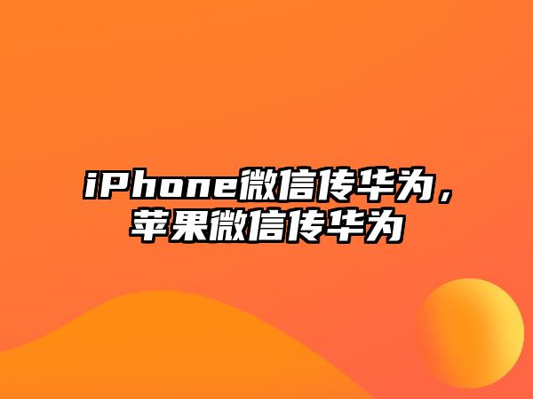 iPhone微信傳華為，蘋果微信傳華為