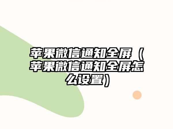 蘋果微信通知全屏（蘋果微信通知全屏怎么設(shè)置）