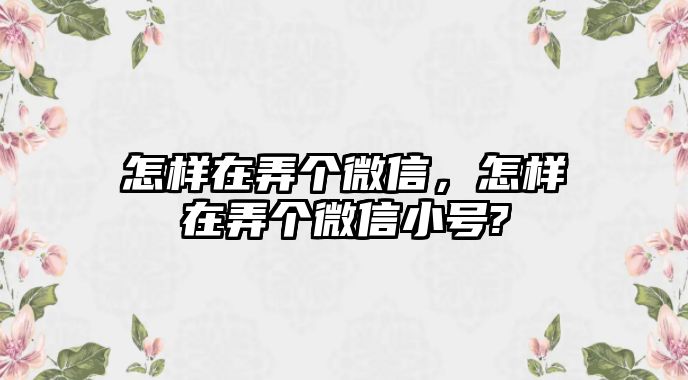 怎樣在弄個(gè)微信，怎樣在弄個(gè)微信小號(hào)?