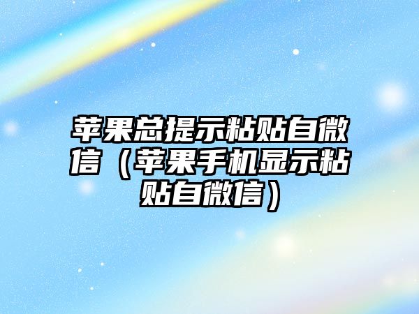 蘋果總提示粘貼自微信（蘋果手機(jī)顯示粘貼自微信）