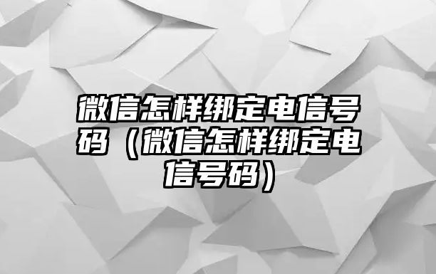 微信怎樣綁定電信號碼（微信怎樣綁定電信號碼）