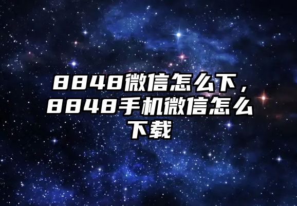 8848微信怎么下，8848手機(jī)微信怎么下載