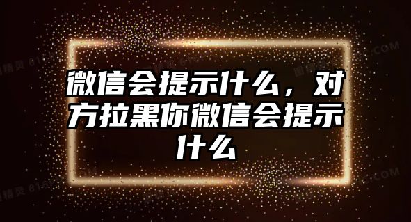 微信會提示什么，對方拉黑你微信會提示什么