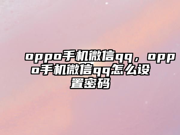 oppo手機(jī)微信qq，oppo手機(jī)微信qq怎么設(shè)置密碼