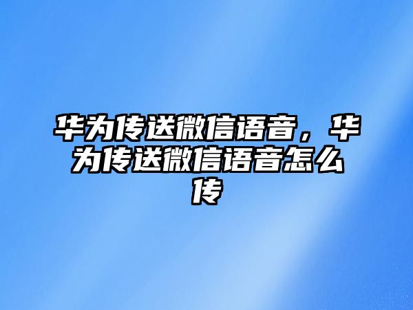 華為傳送微信語音，華為傳送微信語音怎么傳