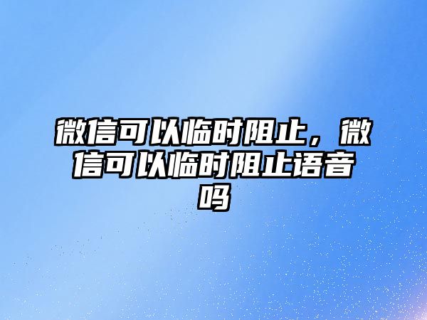 微信可以臨時阻止，微信可以臨時阻止語音嗎