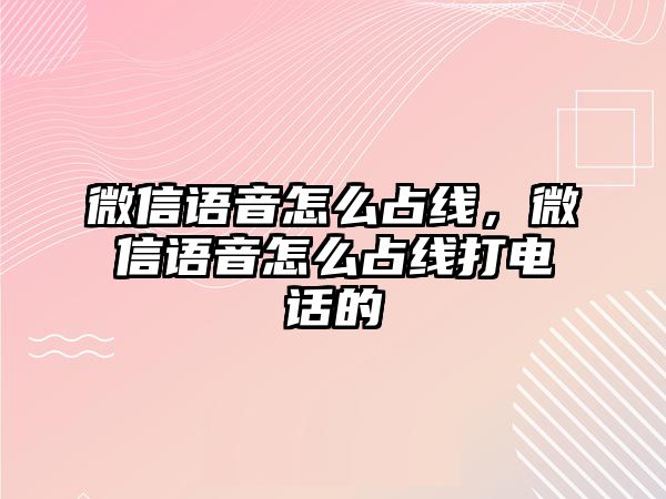 微信語音怎么占線，微信語音怎么占線打電話的