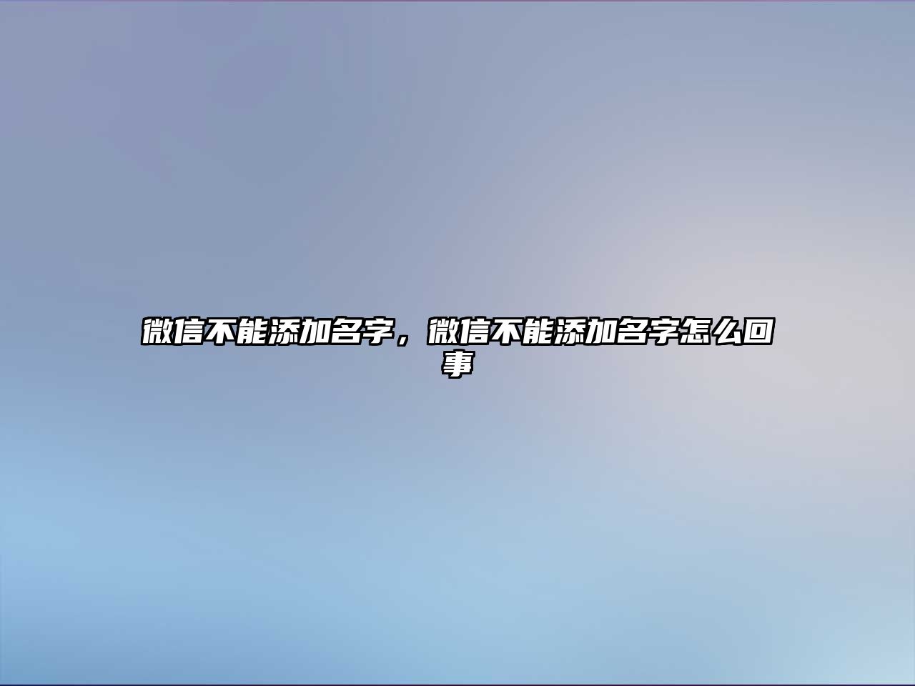 微信不能添加名字，微信不能添加名字怎么回事