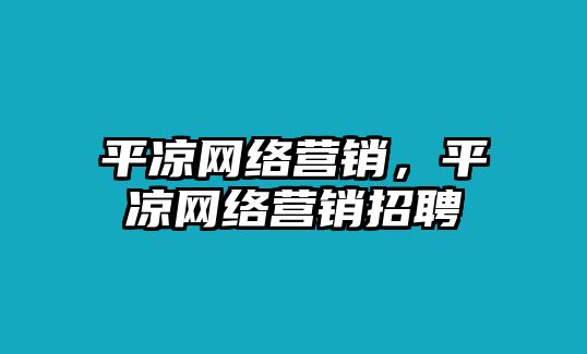 平?jīng)鼍W(wǎng)絡(luò)營銷，平?jīng)鼍W(wǎng)絡(luò)營銷招聘