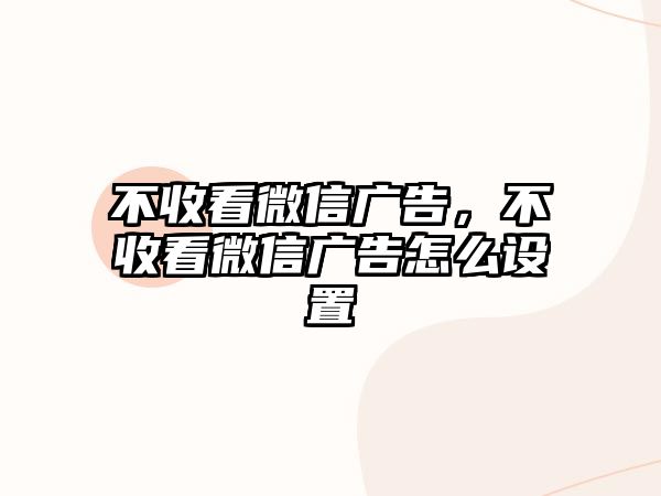 不收看微信廣告，不收看微信廣告怎么設(shè)置