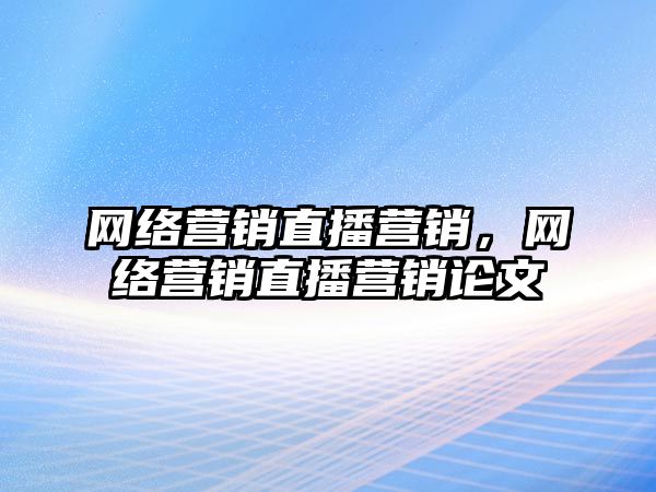 網(wǎng)絡(luò)營銷直播營銷，網(wǎng)絡(luò)營銷直播營銷論文