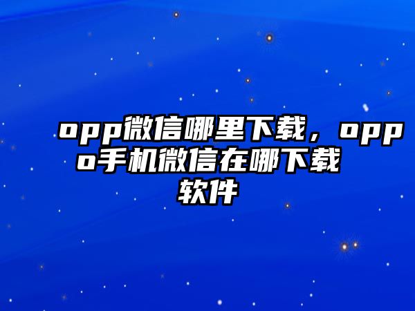 opp微信哪里下載，oppo手機微信在哪下載軟件