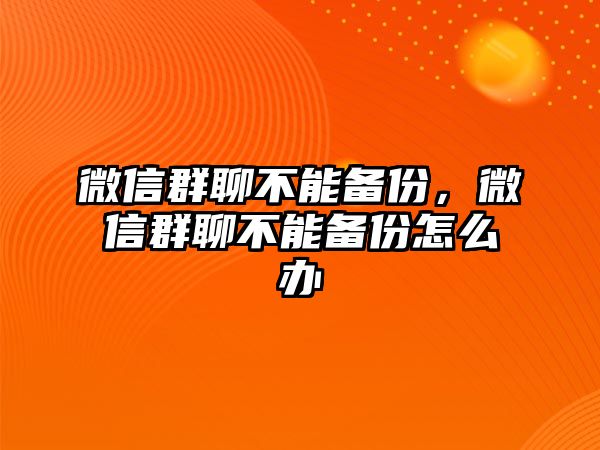 微信群聊不能備份，微信群聊不能備份怎么辦