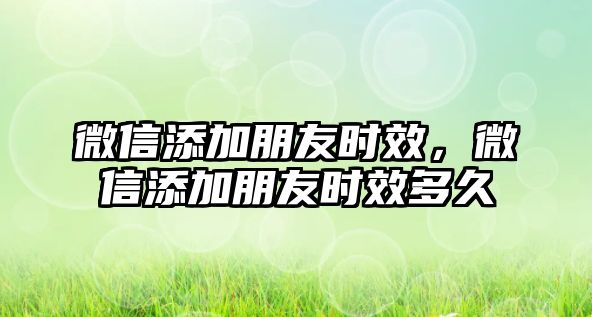 微信添加朋友時效，微信添加朋友時效多久