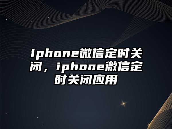 iphone微信定時(shí)關(guān)閉，iphone微信定時(shí)關(guān)閉應(yīng)用