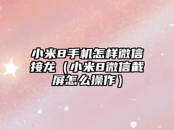 小米8手機怎樣微信接龍（小米8微信截屏怎么操作）