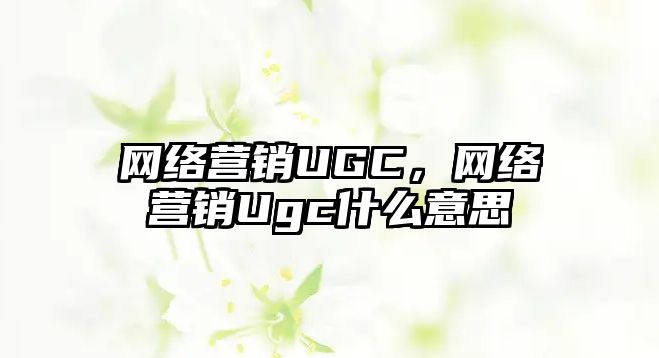 網(wǎng)絡(luò)營(yíng)銷(xiāo)UGC，網(wǎng)絡(luò)營(yíng)銷(xiāo)Ugc什么意思