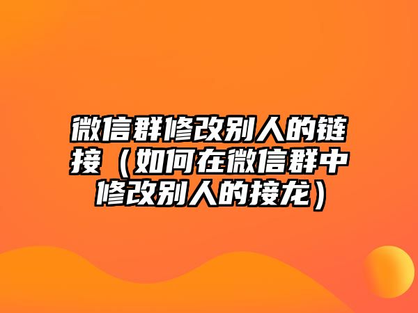 微信群修改別人的鏈接（如何在微信群中修改別人的接龍）