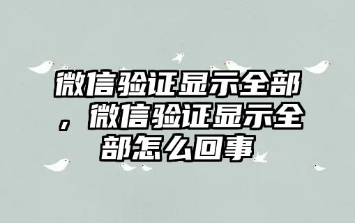 微信驗(yàn)證顯示全部，微信驗(yàn)證顯示全部怎么回事