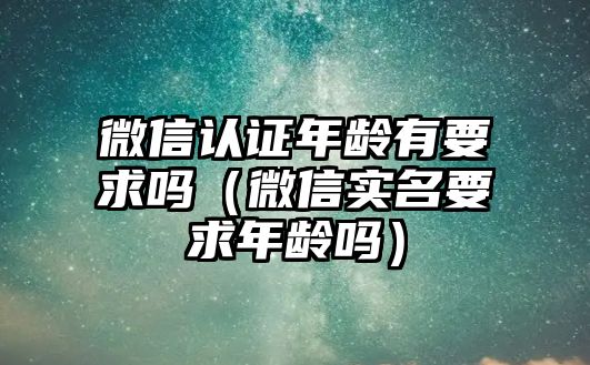 微信認證年齡有要求嗎（微信實名要求年齡嗎）