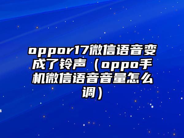 oppor17微信語音變成了鈴聲（oppo手機微信語音音量怎么調(diào)）