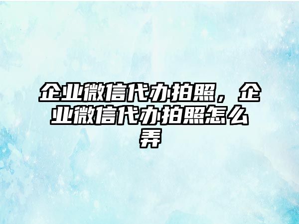 企業(yè)微信代辦拍照，企業(yè)微信代辦拍照怎么弄