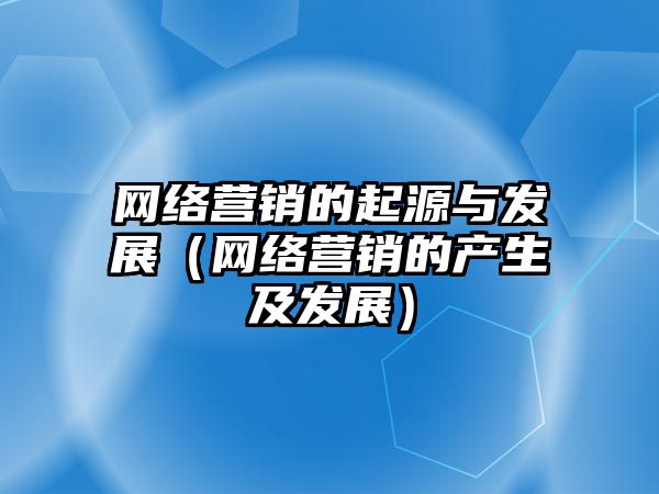 網(wǎng)絡營銷的起源與發(fā)展（網(wǎng)絡營銷的產(chǎn)生及發(fā)展）