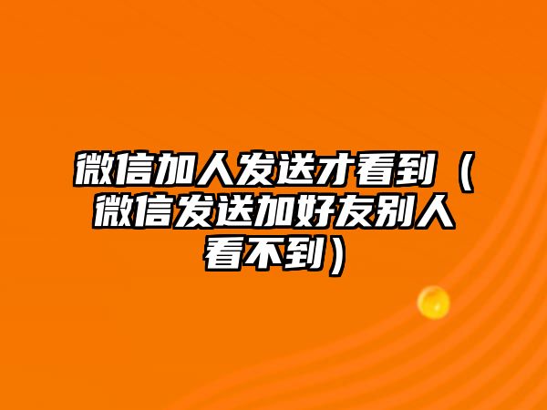 微信加人發(fā)送才看到（微信發(fā)送加好友別人看不到）