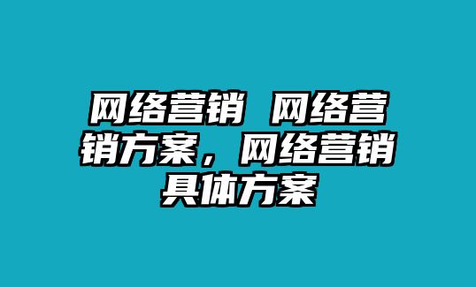 網(wǎng)絡(luò)營(yíng)銷 網(wǎng)絡(luò)營(yíng)銷方案，網(wǎng)絡(luò)營(yíng)銷具體方案