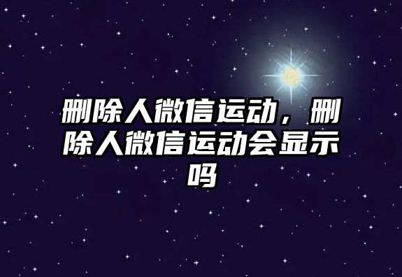 刪除人微信運動，刪除人微信運動會顯示嗎