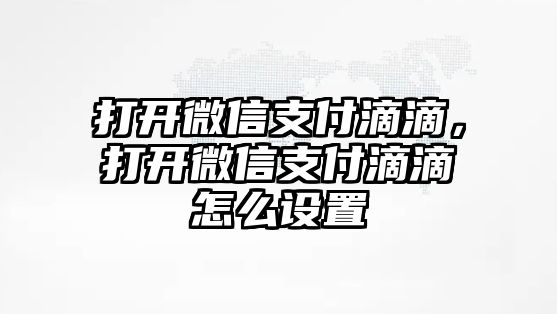 打開(kāi)微信支付滴滴，打開(kāi)微信支付滴滴怎么設(shè)置