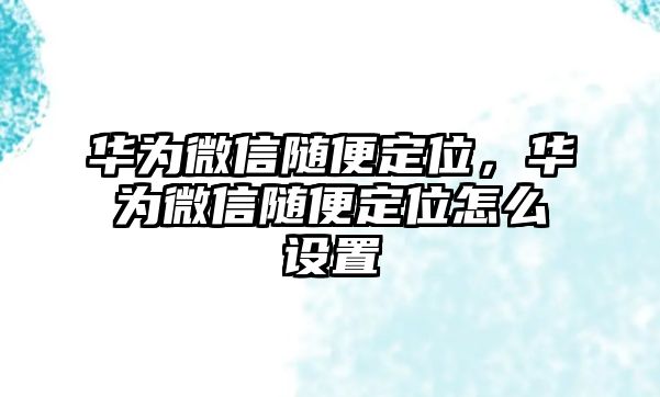 華為微信隨便定位，華為微信隨便定位怎么設置