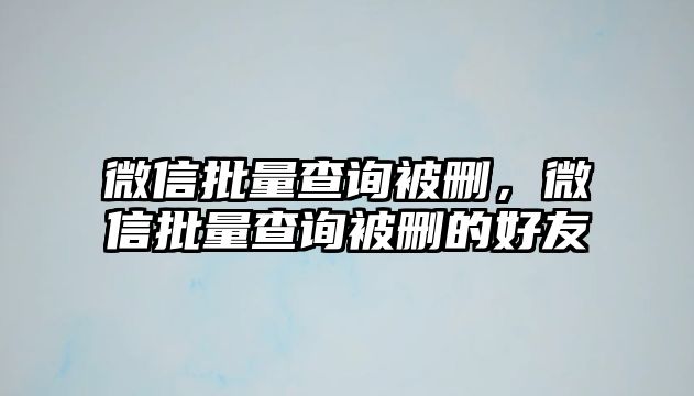 微信批量查詢被刪，微信批量查詢被刪的好友