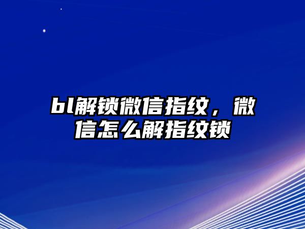 bl解鎖微信指紋，微信怎么解指紋鎖