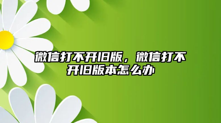 微信打不開舊版，微信打不開舊版本怎么辦