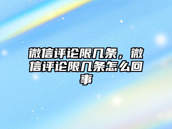 微信評論限幾條，微信評論限幾條怎么回事