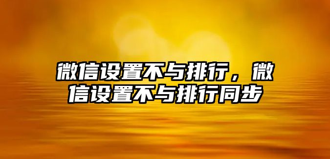 微信設(shè)置不與排行，微信設(shè)置不與排行同步