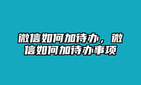 微信如何加待辦，微信如何加待辦事項