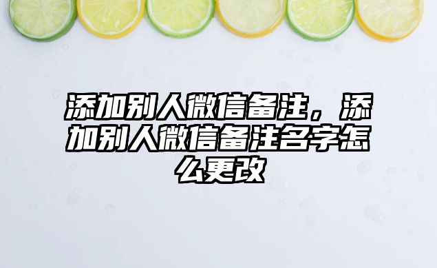 添加別人微信備注，添加別人微信備注名字怎么更改