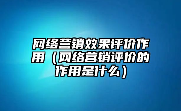 網(wǎng)絡(luò)營銷效果評價作用（網(wǎng)絡(luò)營銷評價的作用是什么）