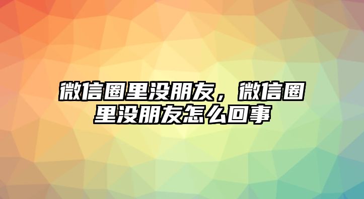 微信圈里沒(méi)朋友，微信圈里沒(méi)朋友怎么回事