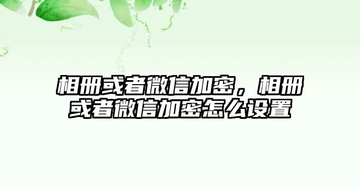 相冊(cè)或者微信加密，相冊(cè)或者微信加密怎么設(shè)置