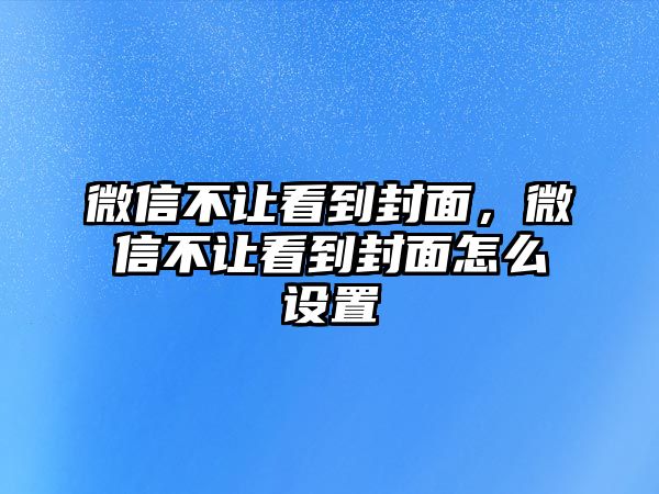 微信不讓看到封面，微信不讓看到封面怎么設(shè)置