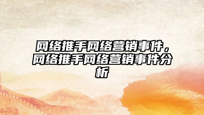 網(wǎng)絡(luò)推手網(wǎng)絡(luò)營銷事件，網(wǎng)絡(luò)推手網(wǎng)絡(luò)營銷事件分析