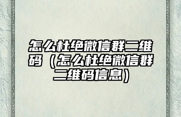 怎么杜絕微信群二維碼（怎么杜絕微信群二維碼信息）