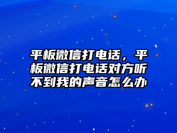 平板微信打電話，平板微信打電話對方聽不到我的聲音怎么辦