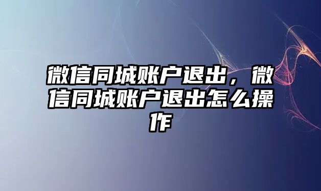 微信同城賬戶退出，微信同城賬戶退出怎么操作