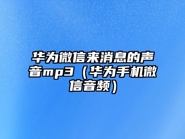 華為微信來消息的聲音mp3（華為手機微信音頻）