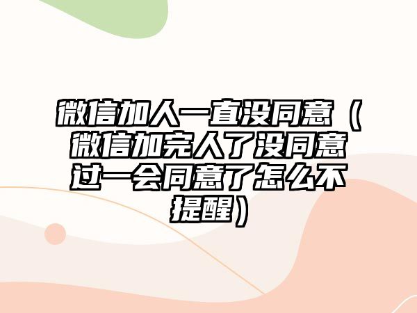 微信加人一直沒同意（微信加完人了沒同意過一會同意了怎么不提醒）